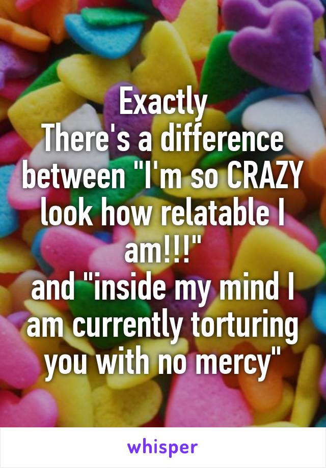 Exactly
There's a difference between "I'm so CRAZY look how relatable I am!!!"
and "inside my mind I am currently torturing you with no mercy"