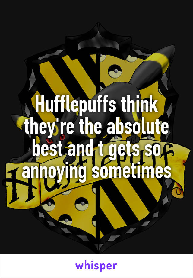 Hufflepuffs think they're the absolute best and t gets so annoying sometimes