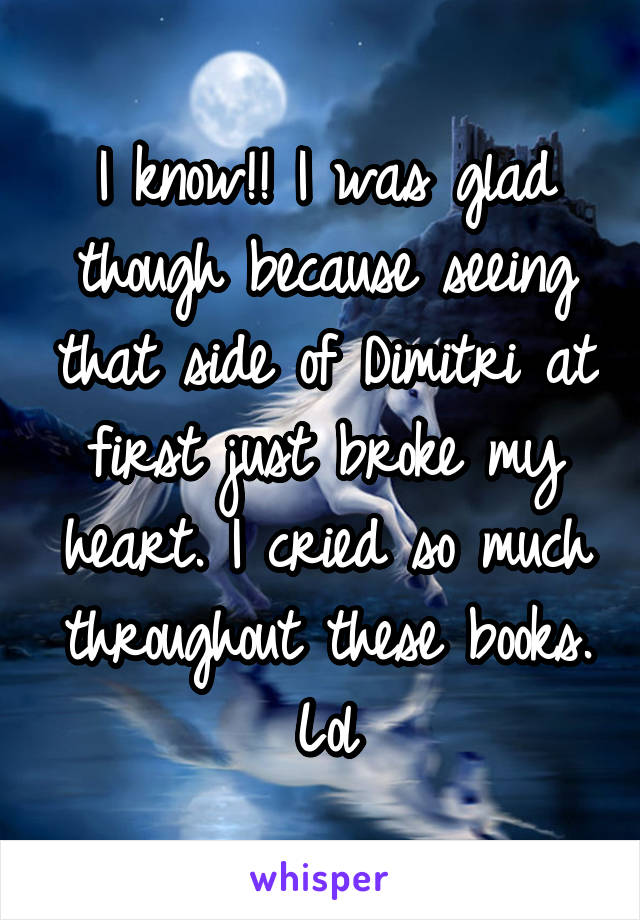 I know!! I was glad though because seeing that side of Dimitri at first just broke my heart. I cried so much throughout these books. Lol