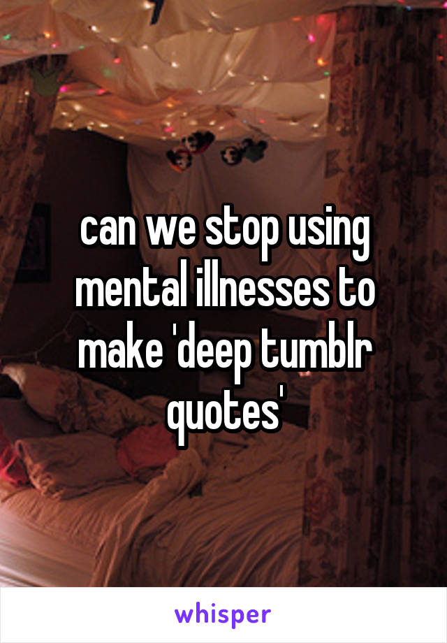 can we stop using mental illnesses to make 'deep tumblr quotes'