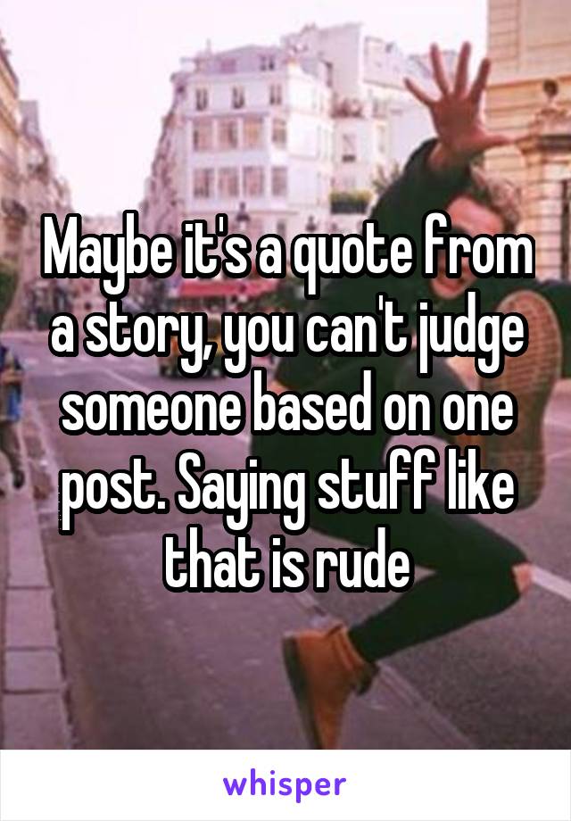 Maybe it's a quote from a story, you can't judge someone based on one post. Saying stuff like that is rude