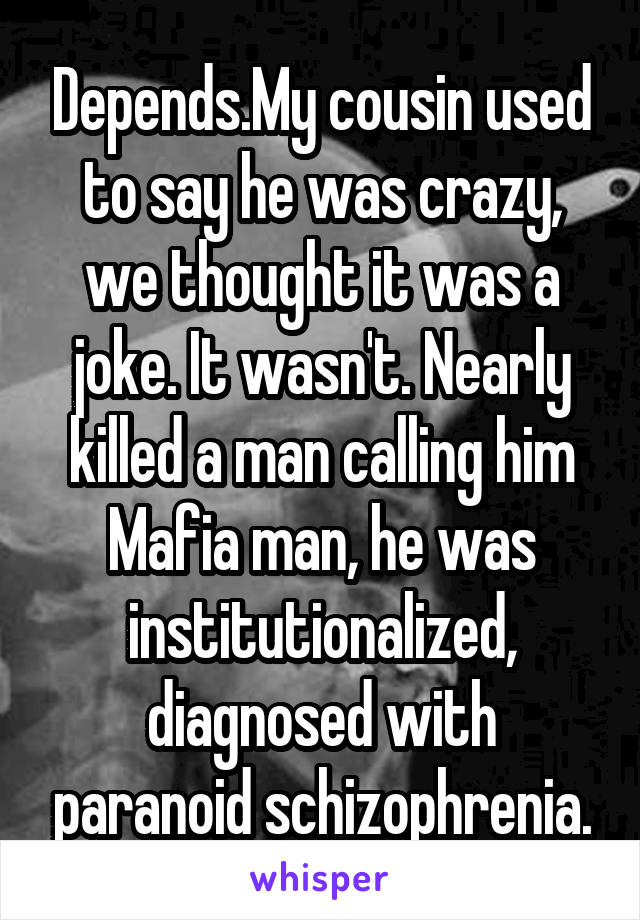 Depends.My cousin used to say he was crazy, we thought it was a joke. It wasn't. Nearly killed a man calling him Mafia man, he was institutionalized, diagnosed with paranoid schizophrenia.