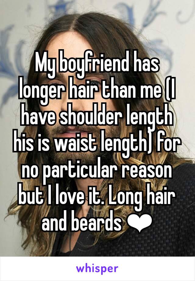 My boyfriend has longer hair than me (I have shoulder length his is waist length) for no particular reason but I love it. Long hair and beards ❤