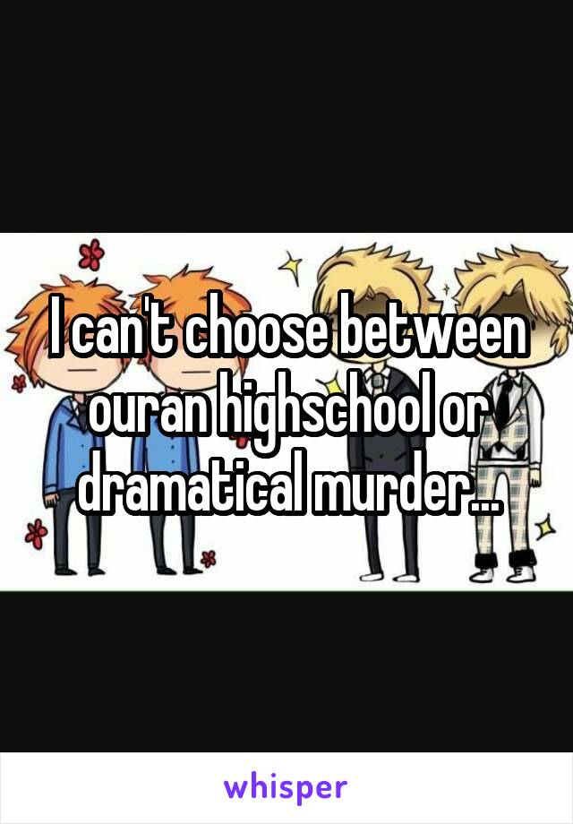 I can't choose between ouran highschool or dramatical murder...