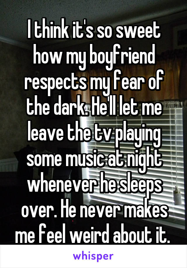I think it's so sweet how my boyfriend respects my fear of the dark. He'll let me leave the tv playing some music at night whenever he sleeps over. He never makes me feel weird about it. 