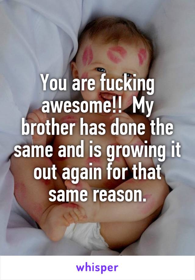 You are fucking awesome!!  My brother has done the same and is growing it out again for that same reason.