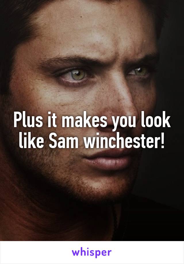 Plus it makes you look like Sam winchester!