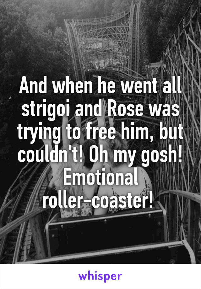 And when he went all strigoi and Rose was trying to free him, but couldn't! Oh my gosh! Emotional roller-coaster! 