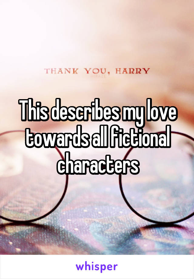 This describes my love towards all fictional characters