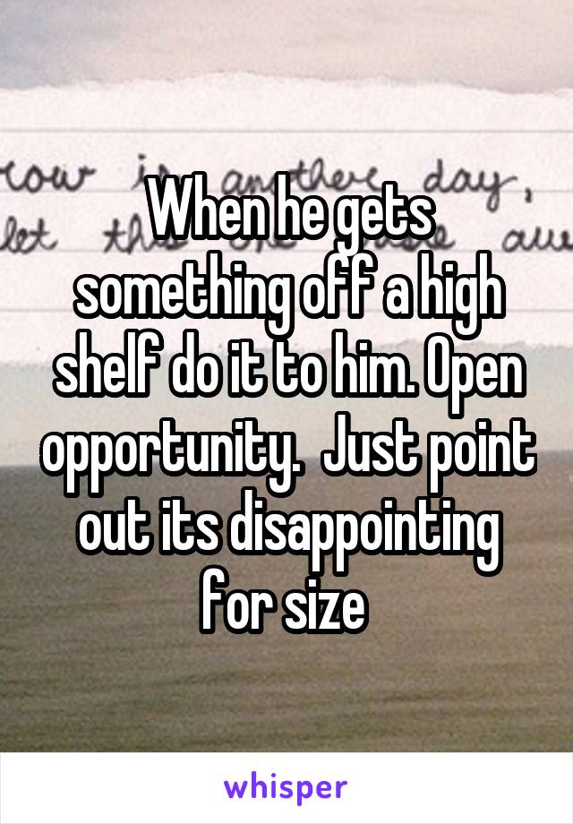 When he gets something off a high shelf do it to him. Open opportunity.  Just point out its disappointing for size 