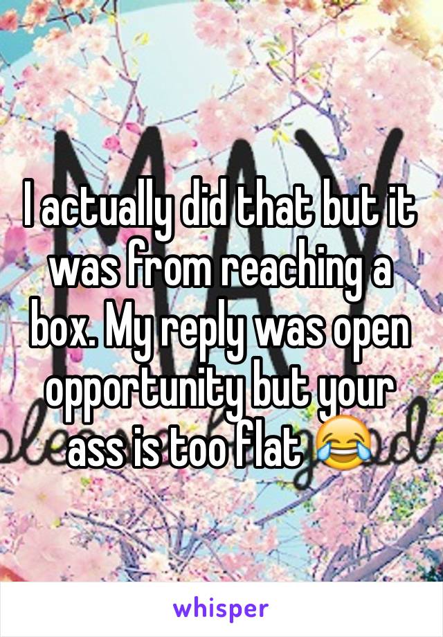 I actually did that but it was from reaching a box. My reply was open opportunity but your ass is too flat 😂