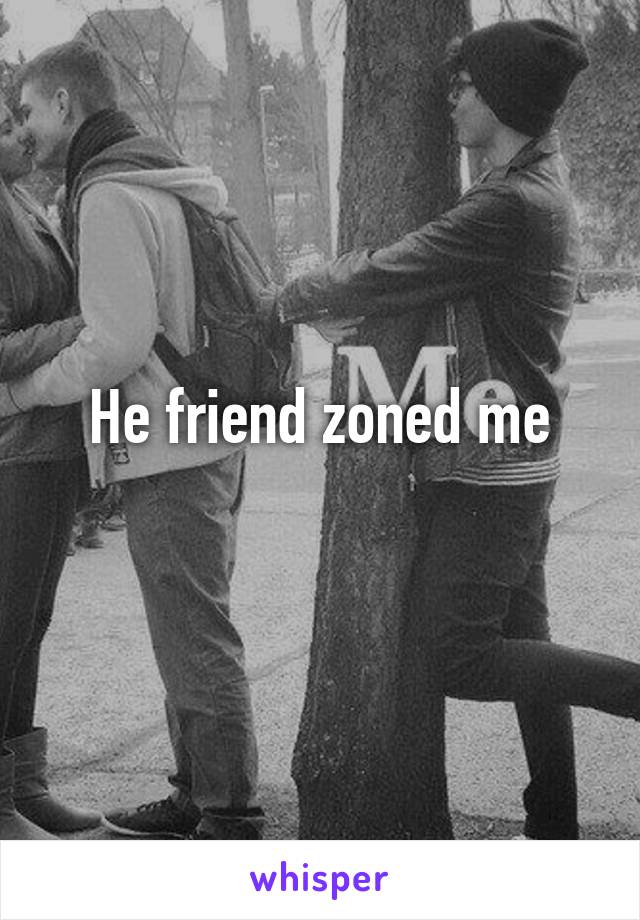 He friend zoned me
