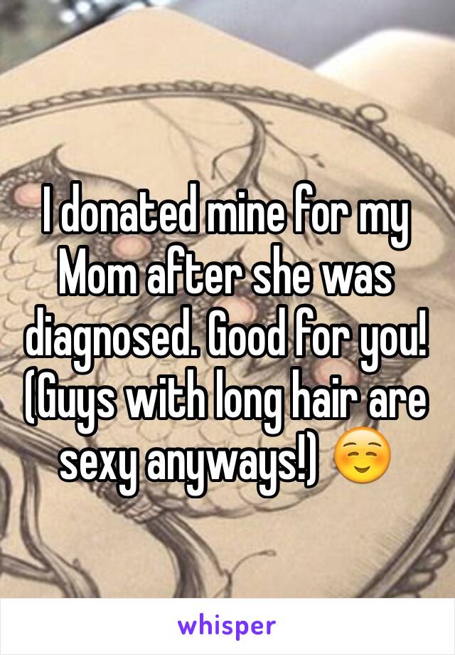 I donated mine for my Mom after she was diagnosed. Good for you! (Guys with long hair are sexy anyways!) ☺️