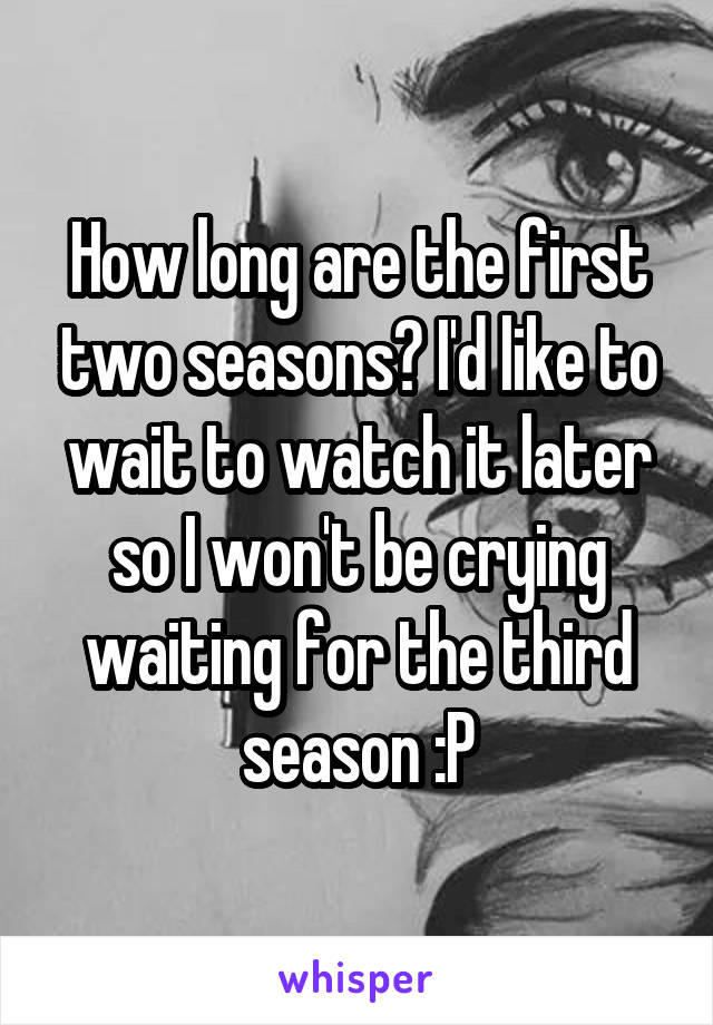 How long are the first two seasons? I'd like to wait to watch it later so I won't be crying waiting for the third season :P