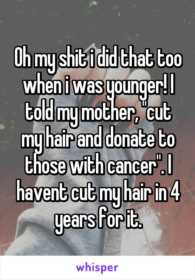 Oh my shit i did that too when i was younger! I told my mother, "cut my hair and donate to those with cancer". I havent cut my hair in 4 years for it.