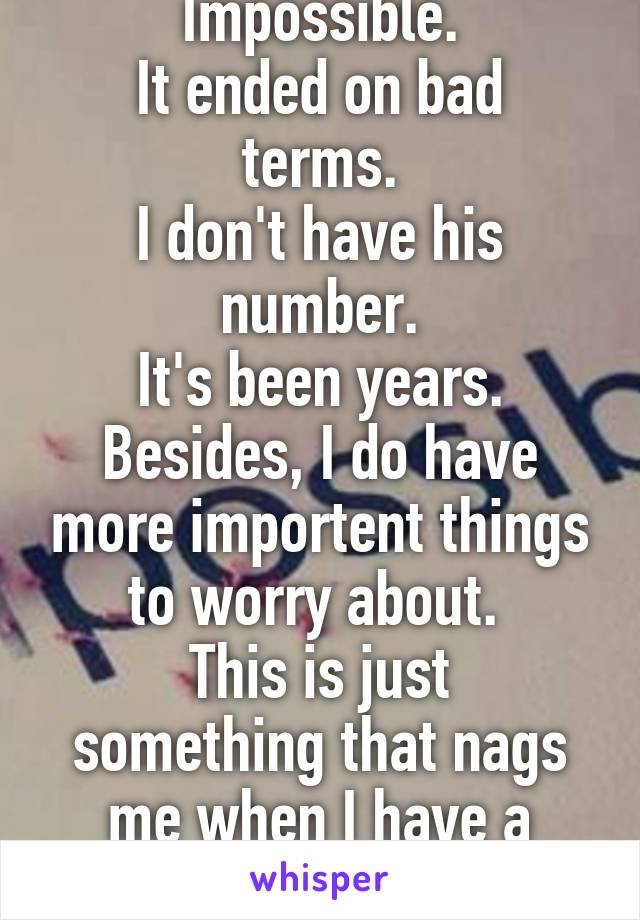 Impossible.
It ended on bad terms.
I don't have his number.
It's been years.
Besides, I do have more importent things to worry about. 
This is just something that nags me when I have a moment to think