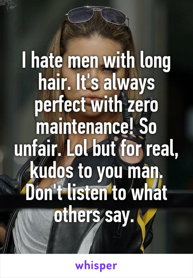 I hate men with long hair. It's always perfect with zero maintenance! So unfair. Lol but for real, kudos to you man. Don't listen to what others say. 