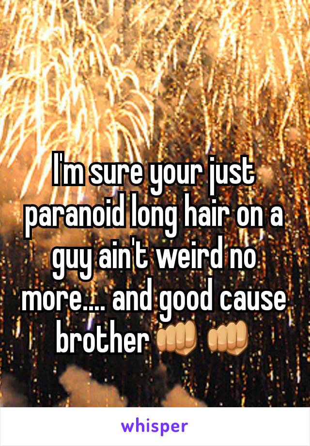I'm sure your just paranoid long hair on a guy ain't weird no more.... and good cause brother👊👊