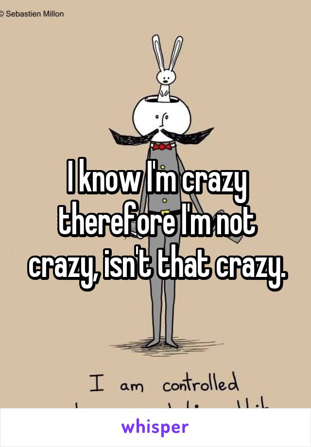 I know I'm crazy therefore I'm not crazy, isn't that crazy.