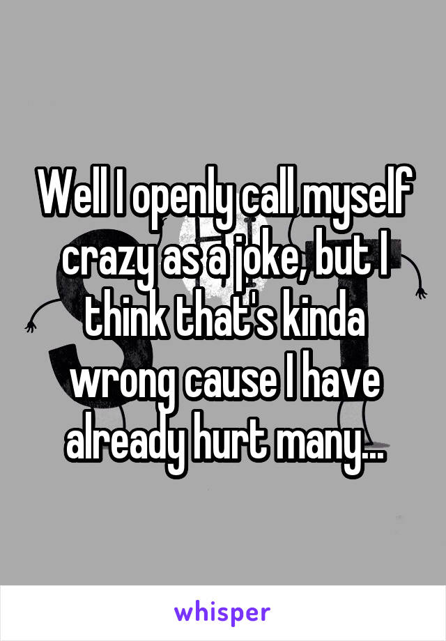 Well I openly call myself crazy as a joke, but I think that's kinda wrong cause I have already hurt many...