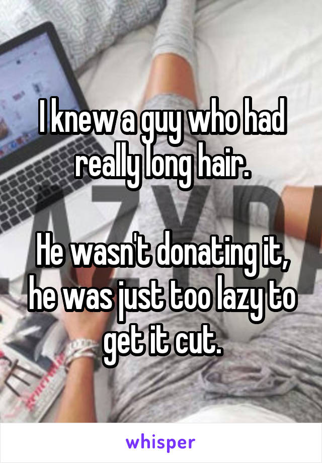 I knew a guy who had really long hair.

He wasn't donating it, he was just too lazy to get it cut.