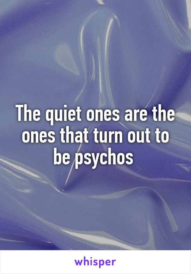 The quiet ones are the ones that turn out to be psychos 