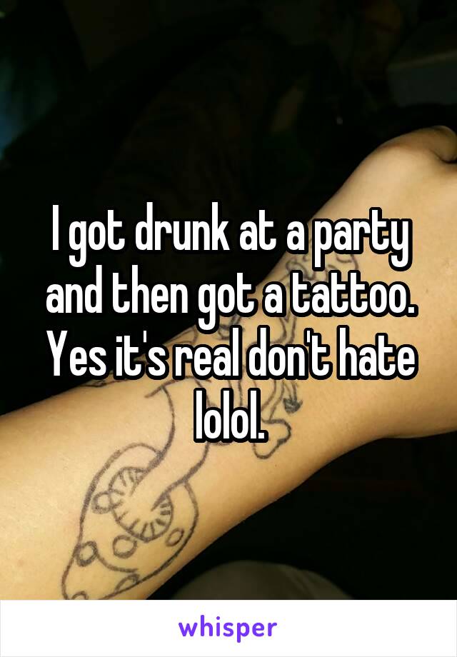 I got drunk at a party and then got a tattoo. Yes it's real don't hate lolol.