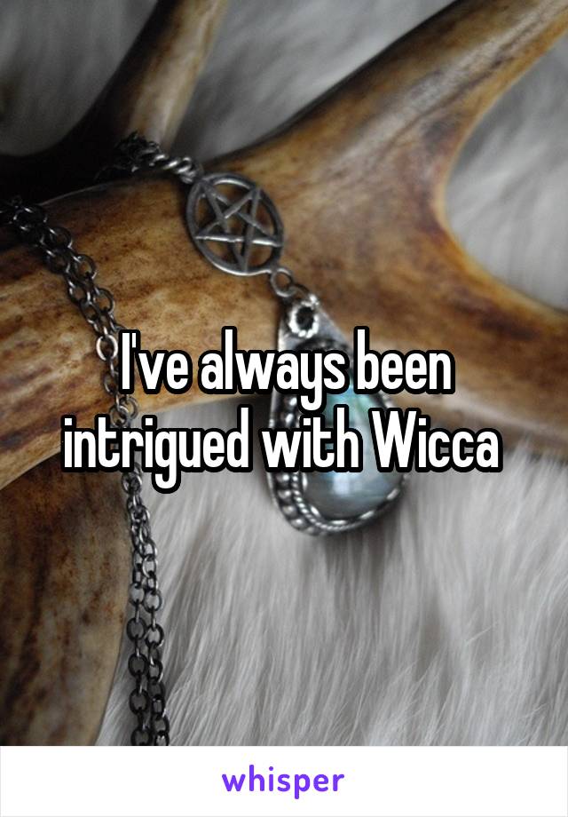 I've always been intrigued with Wicca 