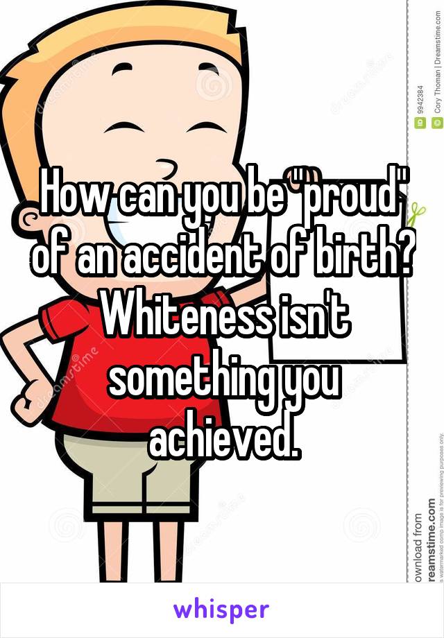 How can you be "proud" of an accident of birth? Whiteness isn't something you achieved.