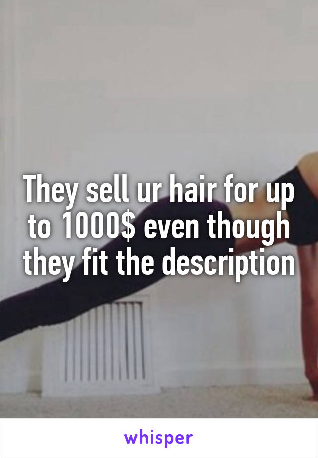 They sell ur hair for up to 1000$ even though they fit the description