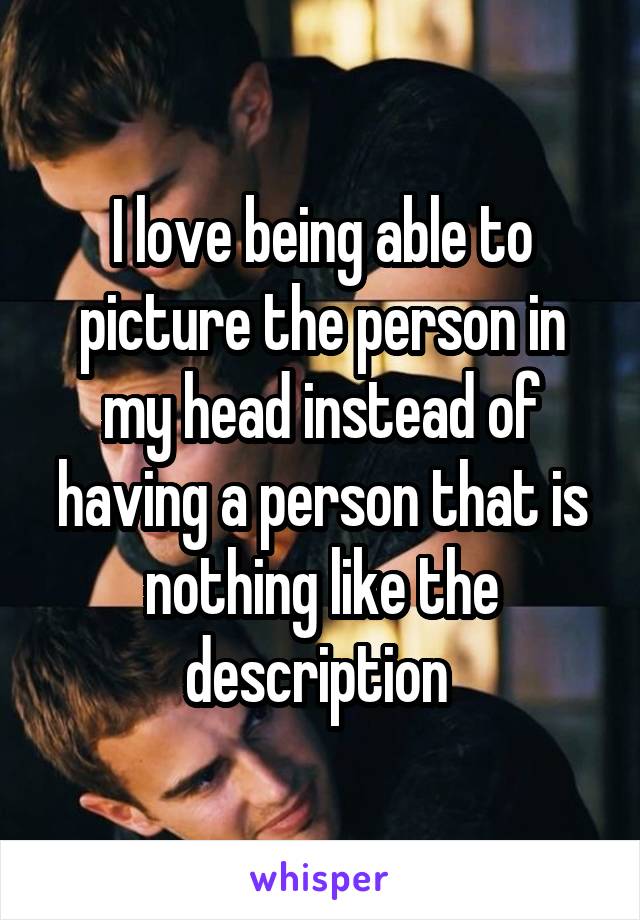 I love being able to picture the person in my head instead of having a person that is nothing like the description 