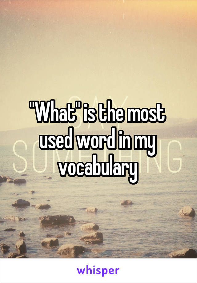 "What" is the most 
used word in my 
vocabulary 