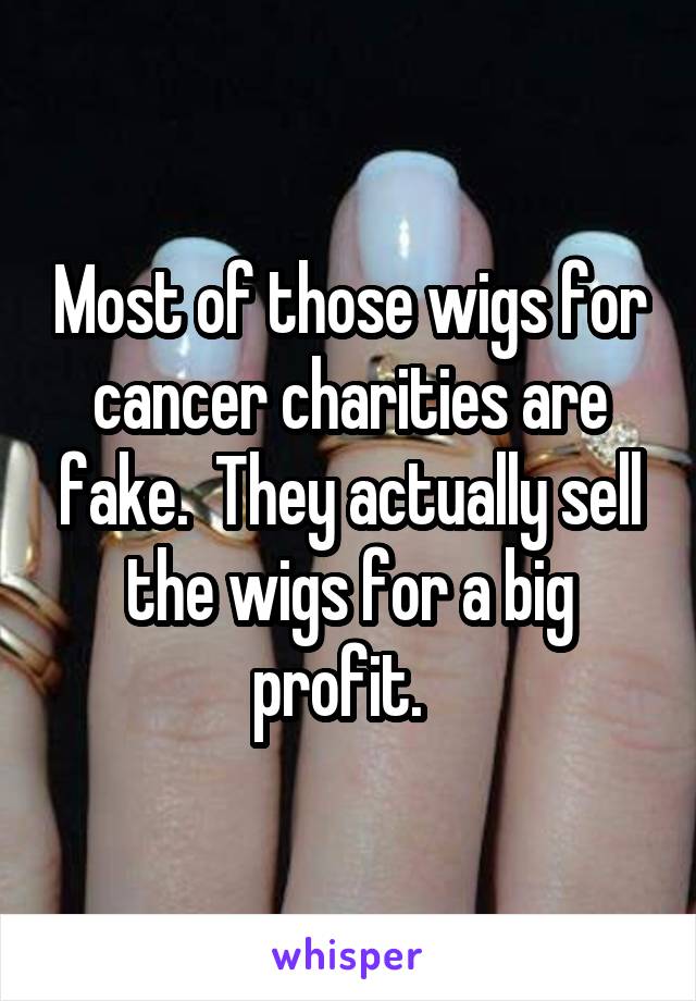 Most of those wigs for cancer charities are fake.  They actually sell the wigs for a big profit.  