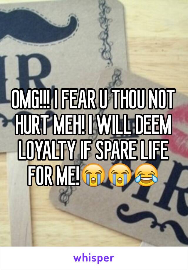 OMG!!! I FEAR U THOU NOT HURT MEH! I WILL DEEM LOYALTY IF SPARE LIFE FOR ME!😭😭😂