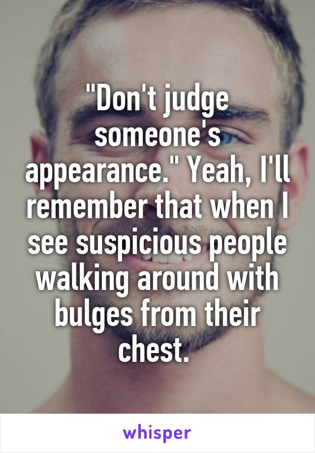 "Don't judge someone's appearance." Yeah, I'll remember that when I see suspicious people walking around with bulges from their chest. 