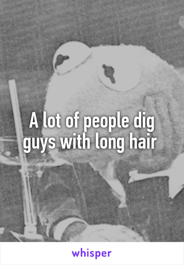 A lot of people dig guys with long hair 