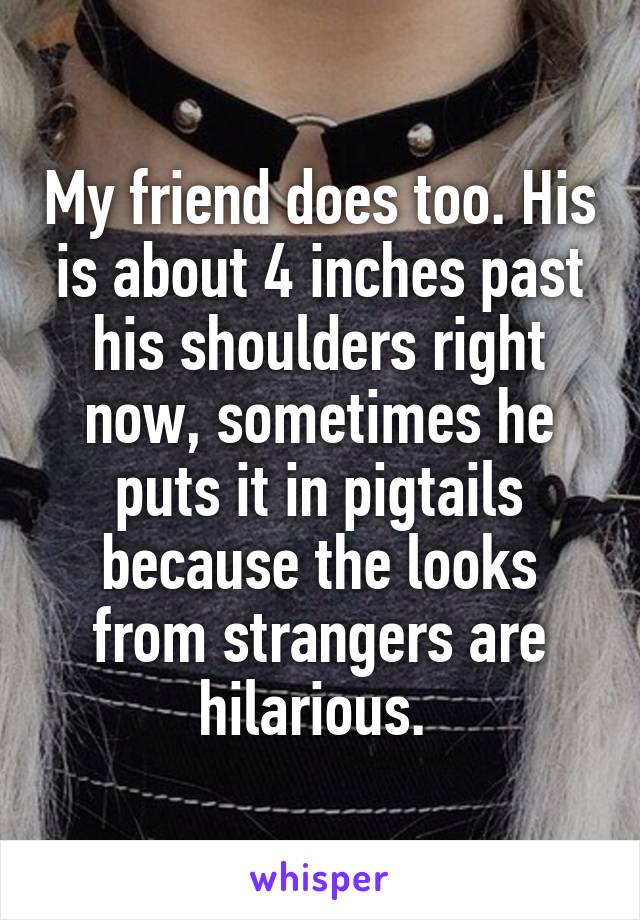 My friend does too. His is about 4 inches past his shoulders right now, sometimes he puts it in pigtails because the looks from strangers are hilarious. 