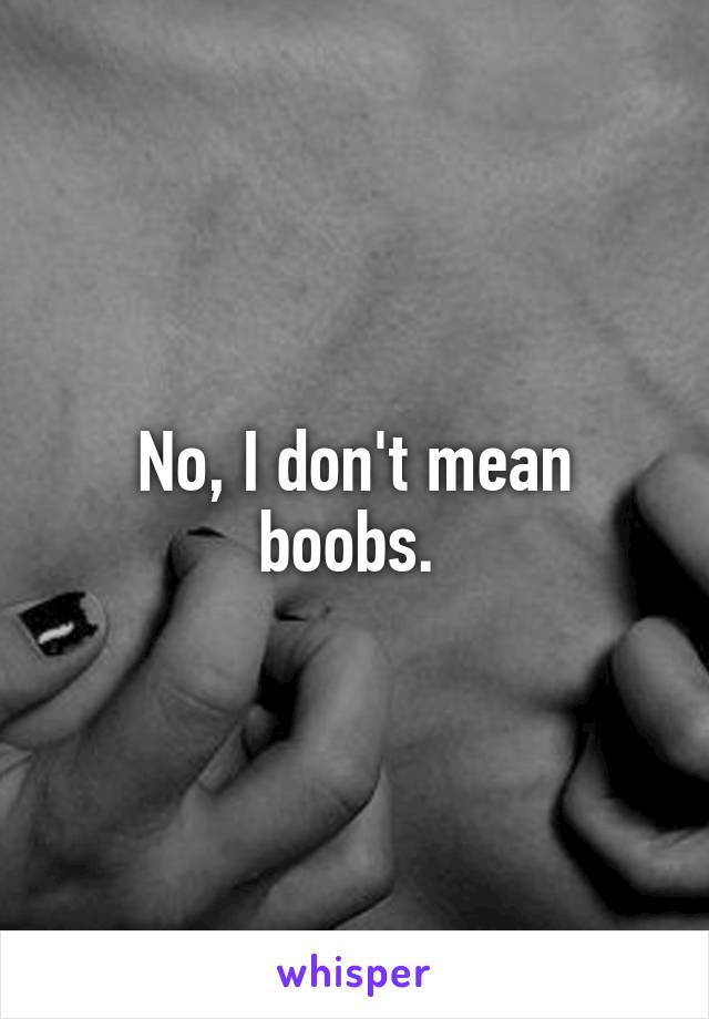 No, I don't mean boobs. 
