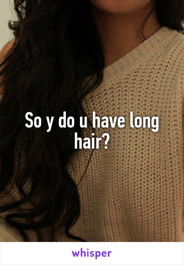 So y do u have long hair?