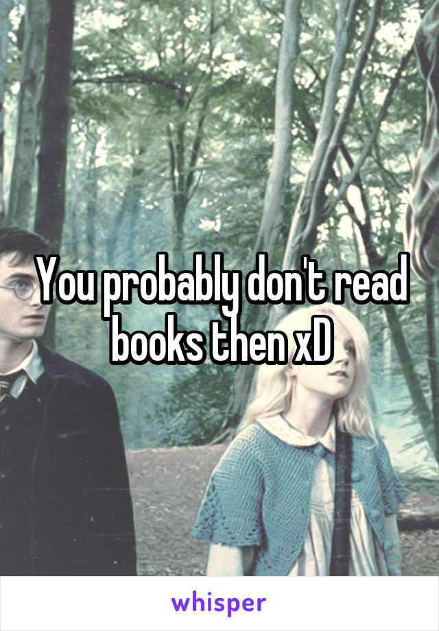 You probably don't read books then xD