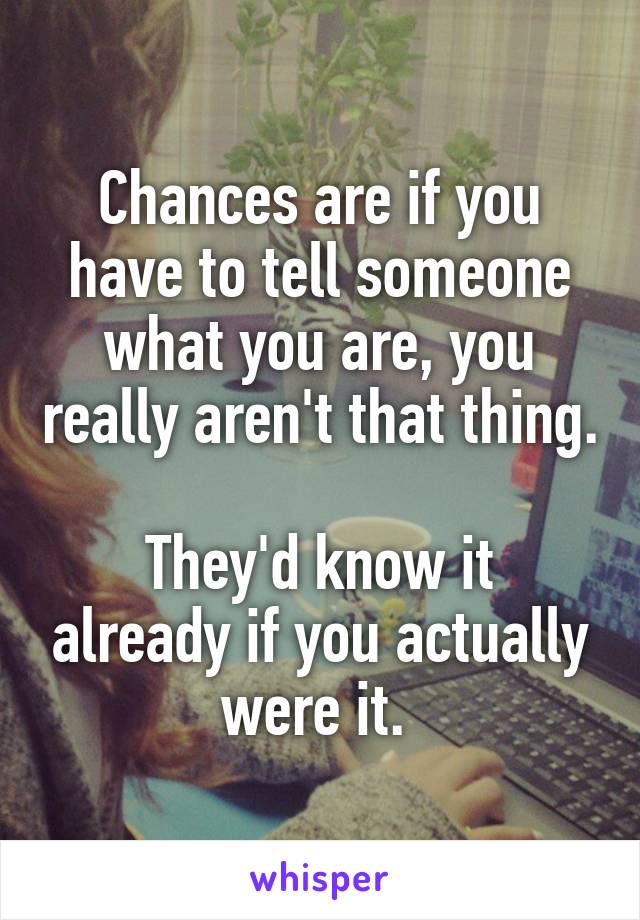 Chances are if you have to tell someone what you are, you really aren't that thing. 
They'd know it already if you actually were it. 