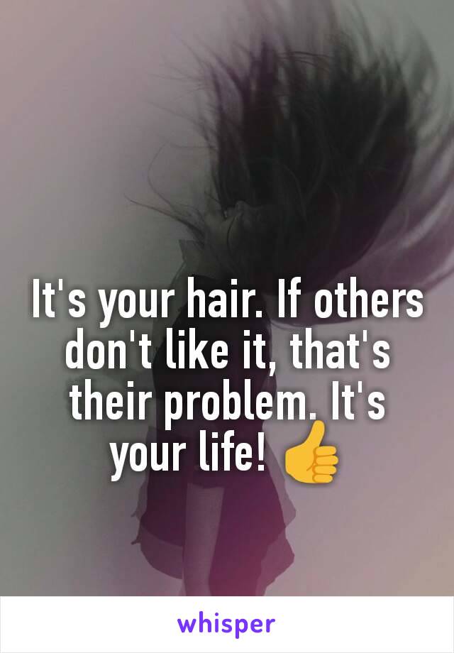 It's your hair. If others don't like it, that's their problem. It's your life! 👍