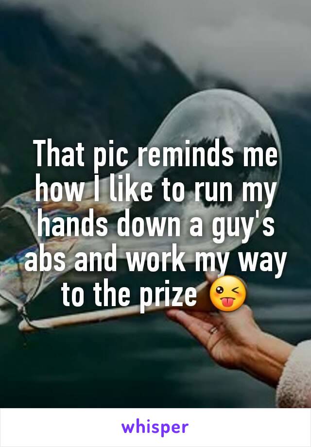 That pic reminds me how I like to run my hands down a guy's abs and work my way to the prize 😜