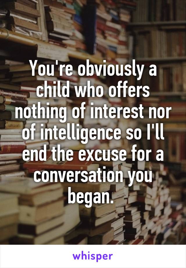 You're obviously a child who offers nothing of interest nor of intelligence so I'll end the excuse for a conversation you began. 