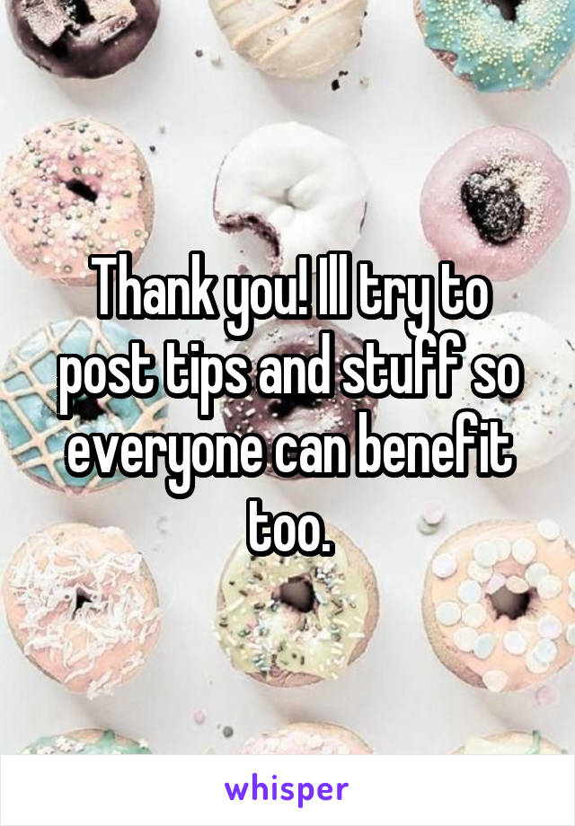 Thank you! Ill try to post tips and stuff so everyone can benefit too.
