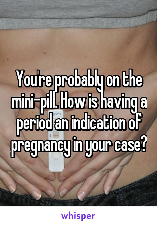 You're probably on the mini-pill. How is having a period an indication of pregnancy in your case?