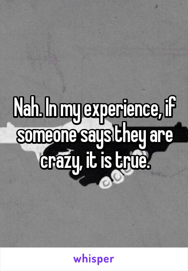 Nah. In my experience, if someone says they are crazy, it is true.