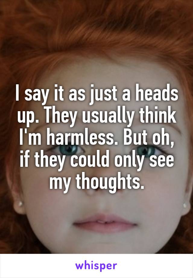 I say it as just a heads up. They usually think I'm harmless. But oh, if they could only see my thoughts.