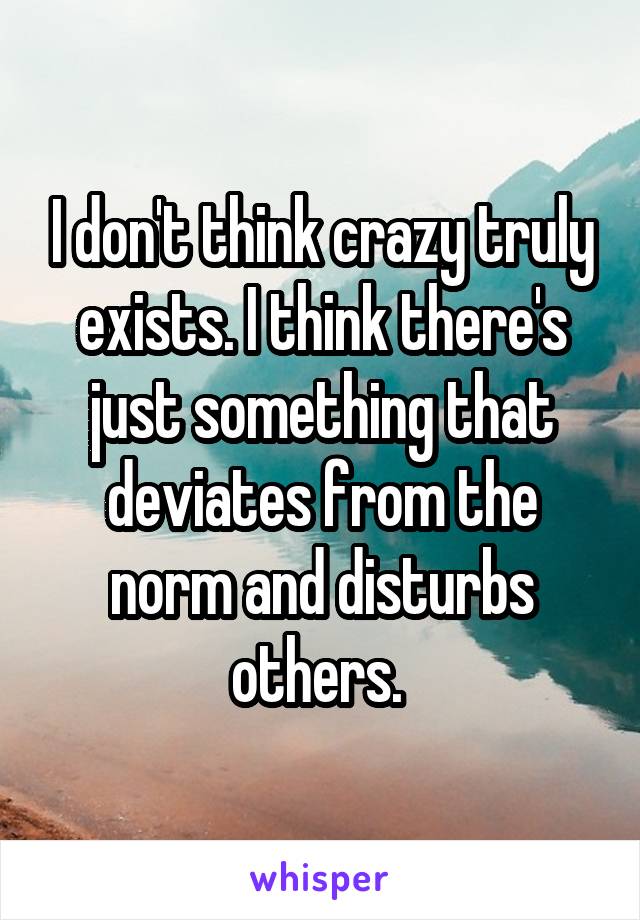 I don't think crazy truly exists. I think there's just something that deviates from the norm and disturbs others. 