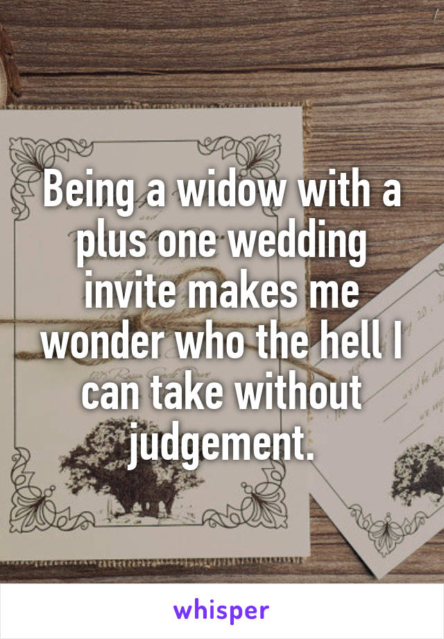 Being a widow with a plus one wedding invite makes me wonder who the hell I can take without judgement.